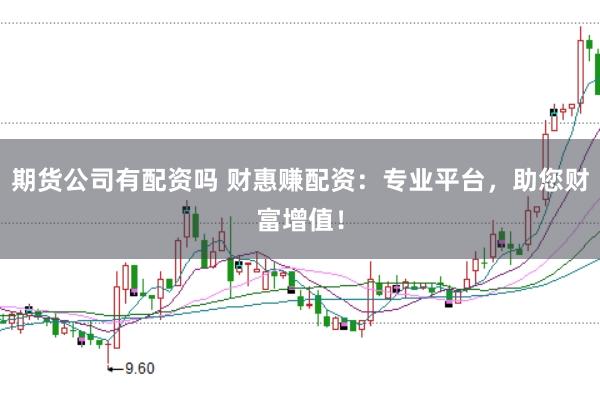 期货公司有配资吗 财惠赚配资：专业平台，助您财富增值！