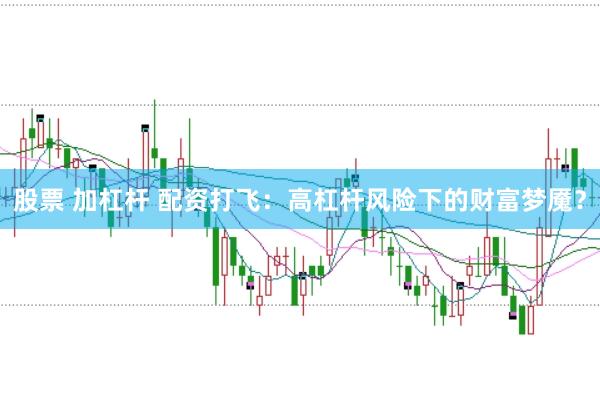 股票 加杠杆 配资打飞：高杠杆风险下的财富梦魇？