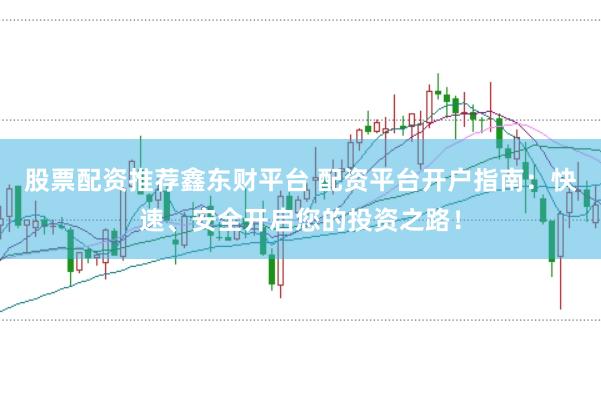 股票配资推荐鑫东财平台 配资平台开户指南：快速、安全开启您的投资之路！