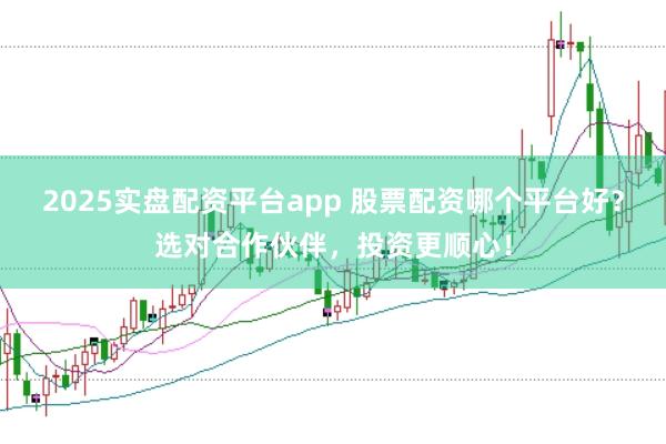 2025实盘配资平台app 股票配资哪个平台好？选对合作伙伴，投资更顺心！
