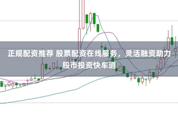 正规配资推荐 股票配资在线服务，灵活融资助力股市投资快车道