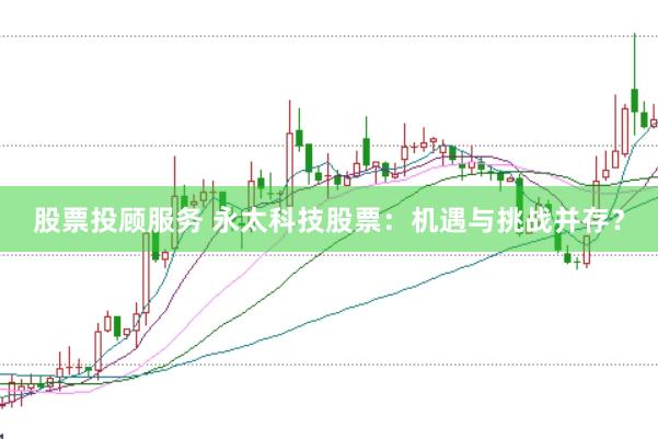 股票投顾服务 永太科技股票：机遇与挑战并存？