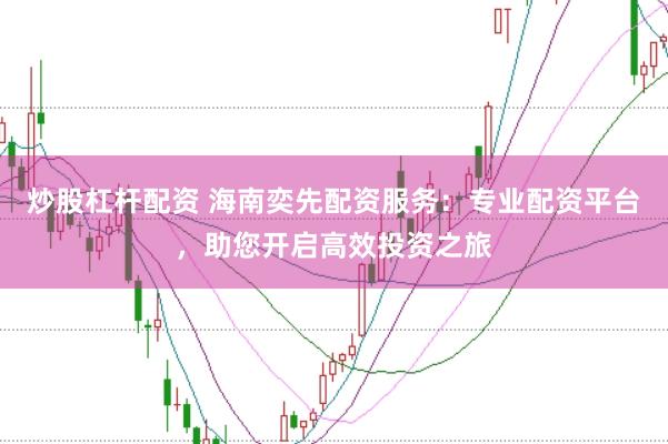炒股杠杆配资 海南奕先配资服务：专业配资平台，助您开启高效投资之旅