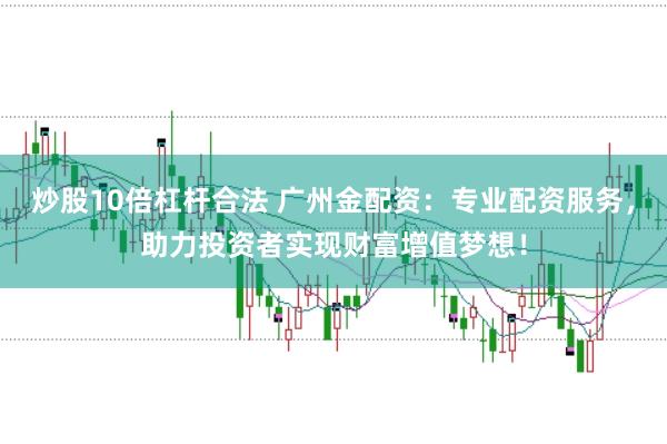 炒股10倍杠杆合法 广州金配资：专业配资服务，助力投资者实现财富增值梦想！