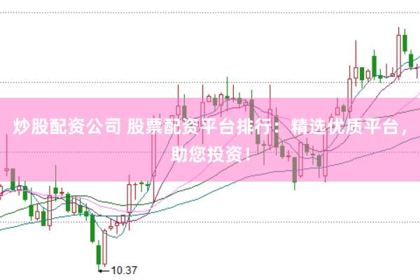 炒股配资公司 股票配资平台排行：精选优质平台，助您投资！