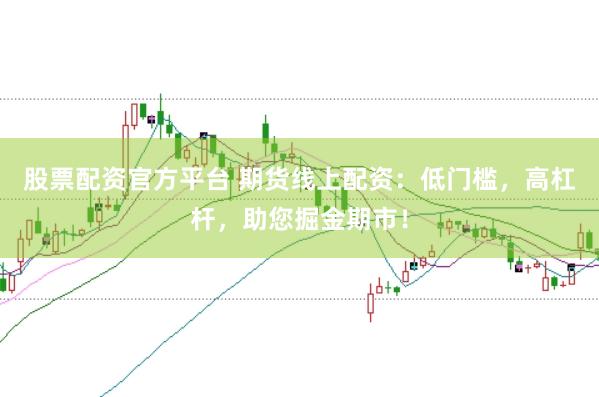 股票配资官方平台 期货线上配资：低门槛，高杠杆，助您掘金期市！