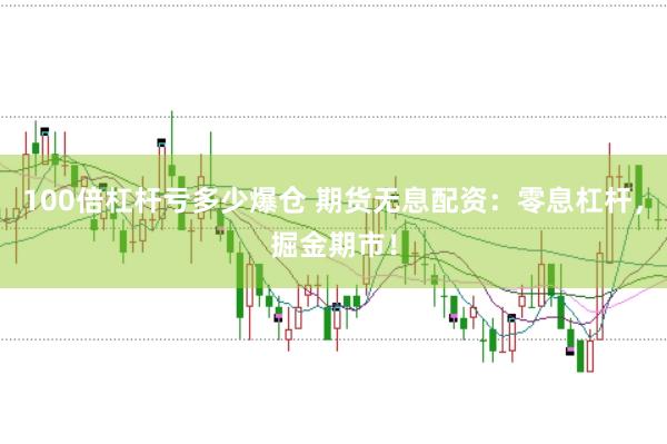 100倍杠杆亏多少爆仓 期货无息配资：零息杠杆，掘金期市！
