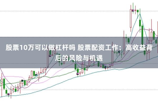 股票10万可以做杠杆吗 股票配资工作：高收益背后的风险与机遇