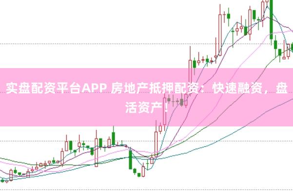 实盘配资平台APP 房地产抵押配资：快速融资，盘活资产！