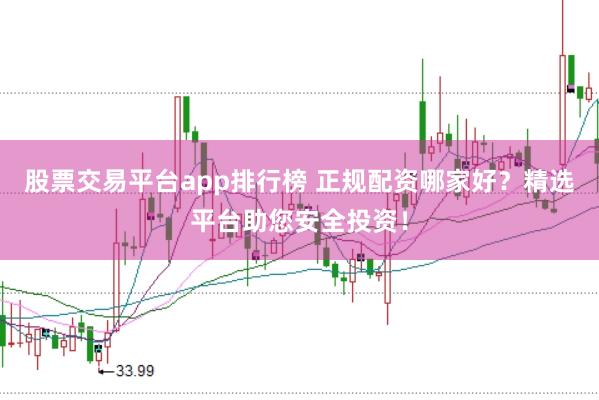 股票交易平台app排行榜 正规配资哪家好？精选平台助您安全投资！