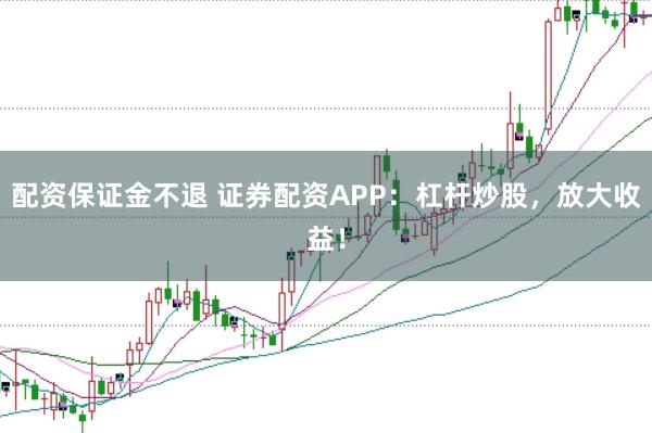 配资保证金不退 证券配资APP：杠杆炒股，放大收益！