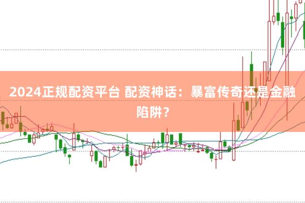 2024正规配资平台 配资神话：暴富传奇还是金融陷阱？