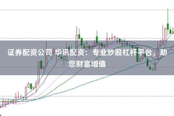 证券配资公司 华讯配资：专业炒股杠杆平台，助您财富增值