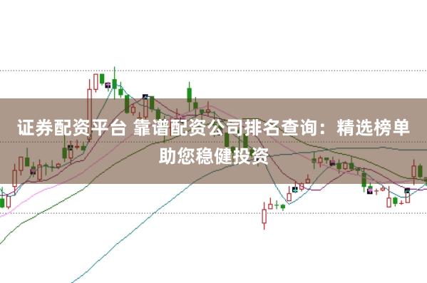 证券配资平台 靠谱配资公司排名查询：精选榜单助您稳健投资
