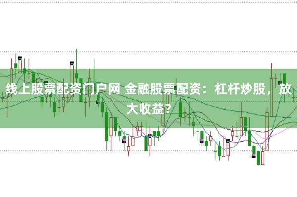 线上股票配资门户网 金融股票配资：杠杆炒股，放大收益？