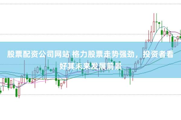 股票配资公司网站 格力股票走势强劲，投资者看好其未来发展前景