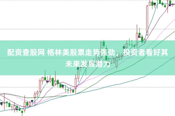 配资查股网 格林美股票走势强劲，投资者看好其未来发展潜力