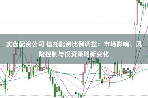 实盘配资公司 信托配资比例调整：市场影响、风险控制与投资策略新变化