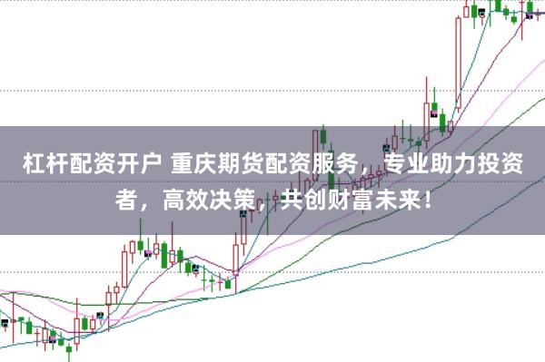 杠杆配资开户 重庆期货配资服务，专业助力投资者，高效决策，共创财富未来！