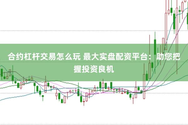 合约杠杆交易怎么玩 最大实盘配资平台：助您把握投资良机