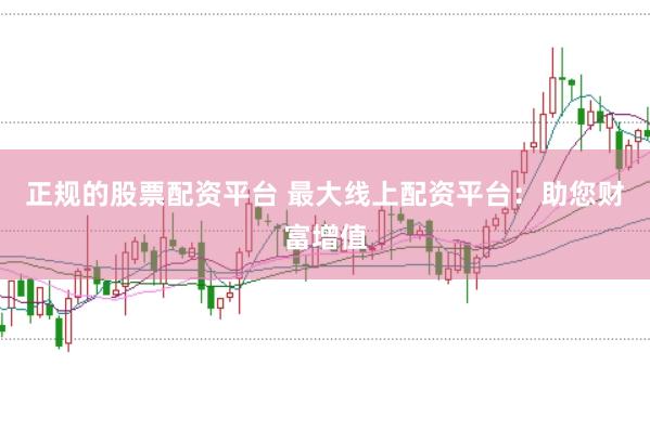 正规的股票配资平台 最大线上配资平台：助您财富增值