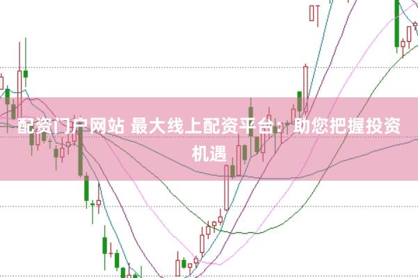 配资门户网站 最大线上配资平台：助您把握投资机遇