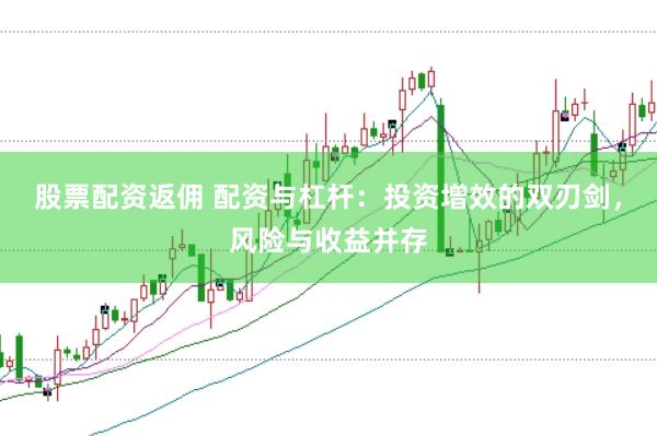 股票配资返佣 配资与杠杆：投资增效的双刃剑，风险与收益并存