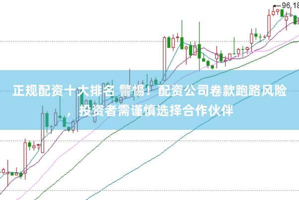 正规配资十大排名 警惕！配资公司卷款跑路风险，投资者需谨慎选择合作伙伴