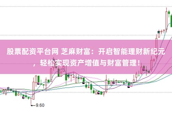 股票配资平台网 芝麻财富：开启智能理财新纪元，轻松实现资产增值与财富管理！
