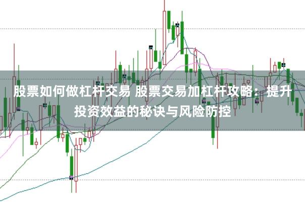 股票如何做杠杆交易 股票交易加杠杆攻略：提升投资效益的秘诀与风险防控
