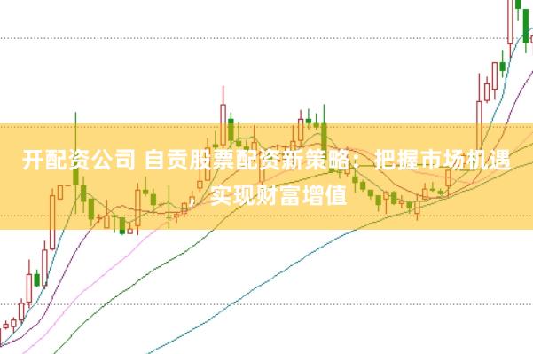 开配资公司 自贡股票配资新策略：把握市场机遇，实现财富增值