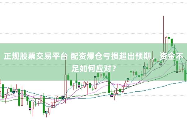 正规股票交易平台 配资爆仓亏损超出预期，资金不足如何应对？