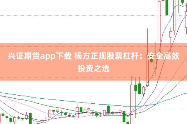兴证期货app下载 杨方正规股票杠杆：安全高效投资之选