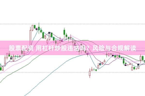 股票配资 用杠杆炒股违法吗？风险与合规解读