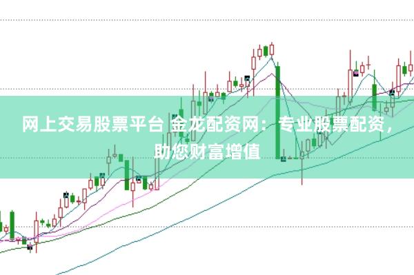网上交易股票平台 金龙配资网：专业股票配资，助您财富增值