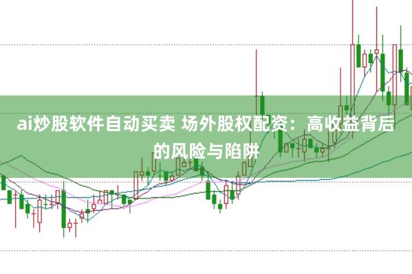 ai炒股软件自动买卖 场外股权配资：高收益背后的风险与陷阱