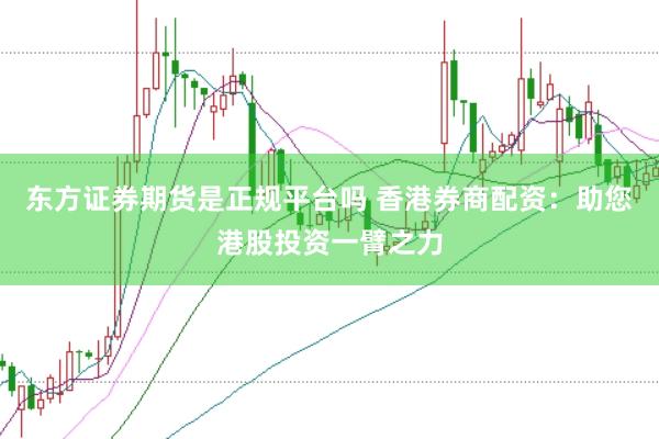 东方证券期货是正规平台吗 香港券商配资：助您港股投资一臂之力