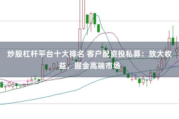 炒股杠杆平台十大排名 客户配资投私募：放大收益，掘金高端市场