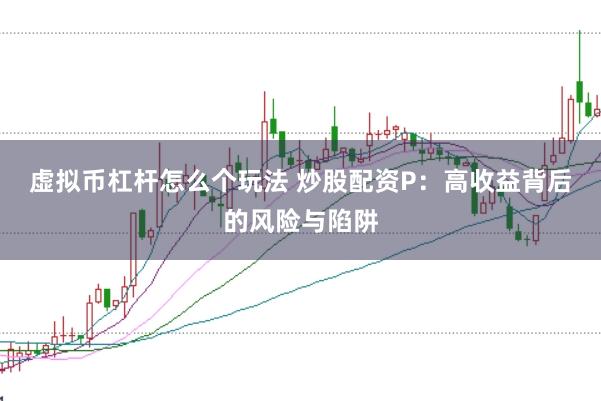虚拟币杠杆怎么个玩法 炒股配资P：高收益背后的风险与陷阱