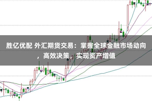 胜亿优配 外汇期货交易：掌握全球金融市场动向，高效决策，实现资产增值