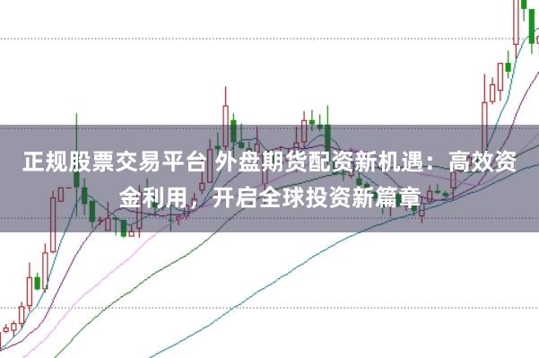 正规股票交易平台 外盘期货配资新机遇：高效资金利用，开启全球投资新篇章