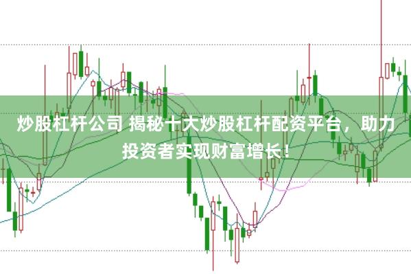 炒股杠杆公司 揭秘十大炒股杠杆配资平台，助力投资者实现财富增长！