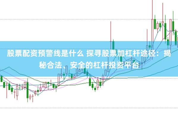 股票配资预警线是什么 探寻股票加杠杆途径：揭秘合法、安全的杠杆投资平台