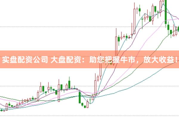 实盘配资公司 大盘配资：助您把握牛市，放大收益！