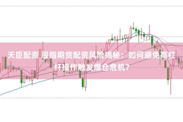 天臣配资 股指期货配资风险揭秘：如何避免高杠杆操作触发爆仓危机？
