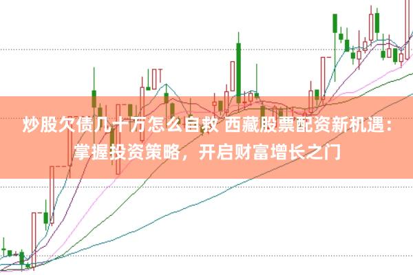 炒股欠债几十万怎么自救 西藏股票配资新机遇：掌握投资策略，开启财富增长之门