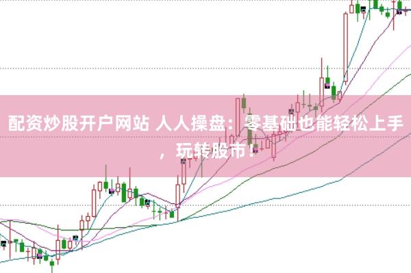 配资炒股开户网站 人人操盘：零基础也能轻松上手，玩转股市！