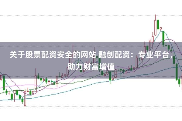 关于股票配资安全的网站 融创配资：专业平台，助力财富增值