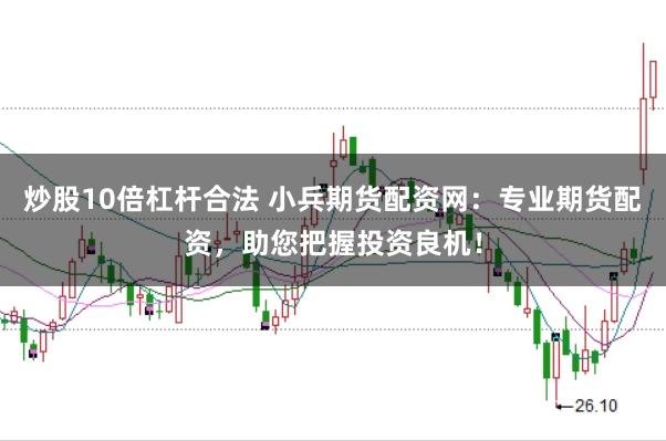 炒股10倍杠杆合法 小兵期货配资网：专业期货配资，助您把握投资良机！
