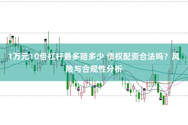 1万元10倍杠杆最多赔多少 债权配资合法吗？风险与合规性分析